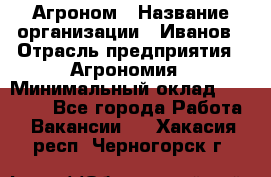 Агроном › Название организации ­ Иванов › Отрасль предприятия ­ Агрономия › Минимальный оклад ­ 30 000 - Все города Работа » Вакансии   . Хакасия респ.,Черногорск г.